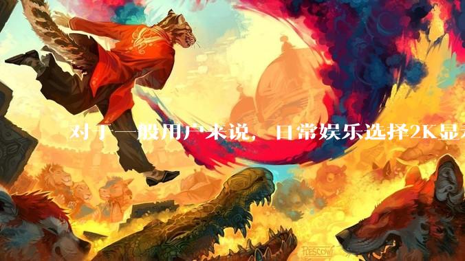 对于一般用户来说，日常娱乐选择2K显示器还是4K显示器好？如何选才能不后悔？