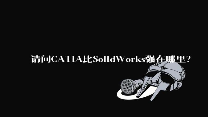 请问CATIA比SolidWorks强在哪里？