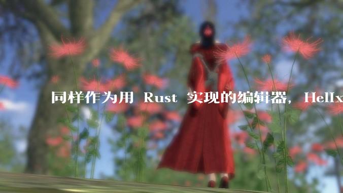 同样作为用 Rust 实现的编辑器，Helix 和 Zed 应当如何选择？