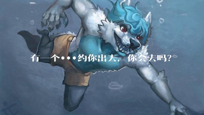 有一个***约你出去，你会去吗？