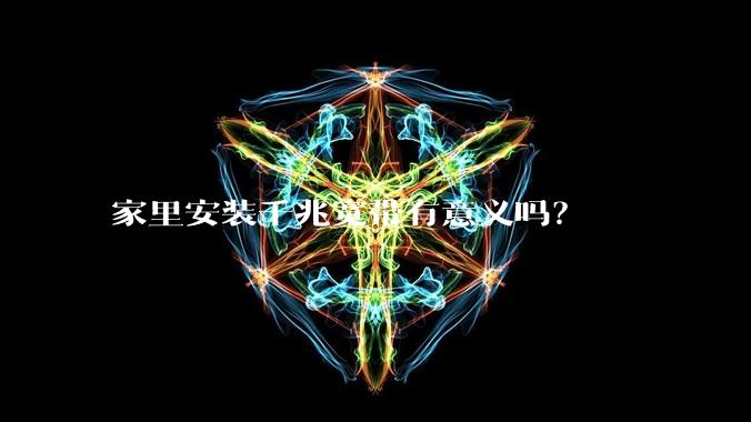 家里安装千兆宽带有意义吗？