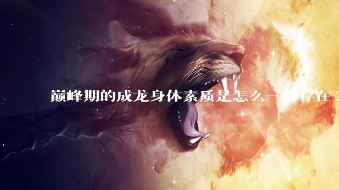 巅峰期的成龙身体素质是怎么一种存在?