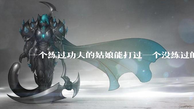 一个练过功夫的姑娘能打过一个没练过的男人吗？