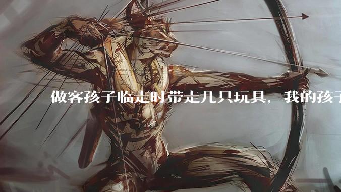 做客孩子临走时带走几只玩具，我的孩子抗拒并一直哭，要怎么开导？