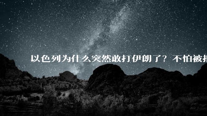 以色列为什么突然敢打伊朗了？不怕被报复？