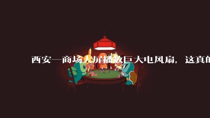 西安一商场大屏播放巨大电风扇，这真的能起到「望扇止暑」效果吗？还是单纯营销创意？