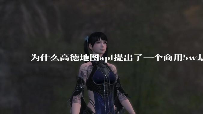 为什么高德地图api提出了一个商用5w基础费用起步的概念？