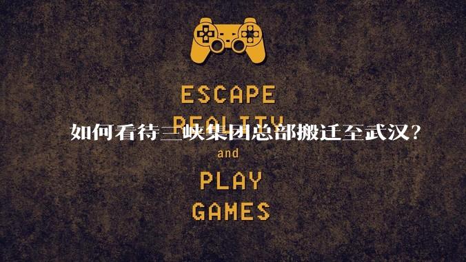 如何看待三峡集团总部搬迁至武汉？