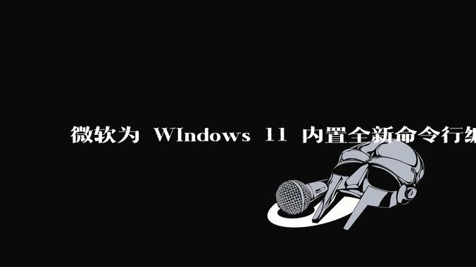 微软为 Windows 11 内置全新命令行编辑器 Edit，开源且轻巧，这款工具的推出是否有必要？