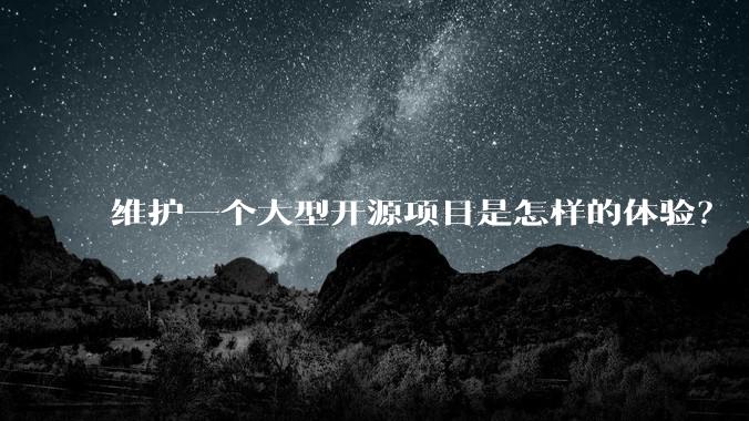 维护一个大型开源项目是怎样的体验？