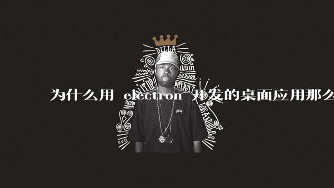 为什么用 electron 开发的桌面应用那么多？
