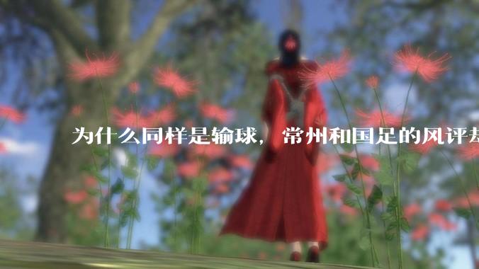 为什么同样是输球，常州和国足的风评却差那么多呢？