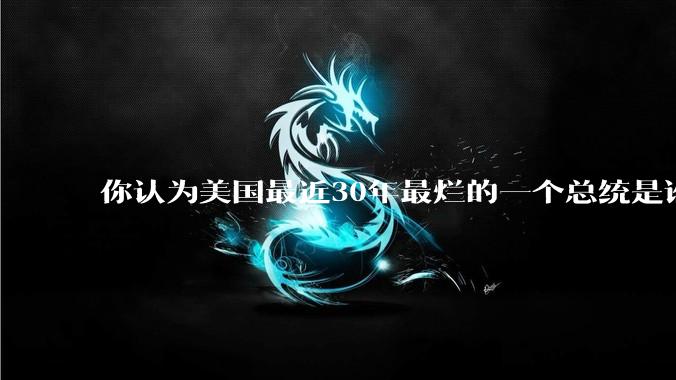 你认为美国最近30年最烂的一个总统是谁？