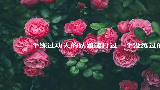 一个练过功夫的姑娘能打过一个没练过的男人吗？
