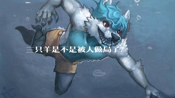 三只羊是不是被人做局了？