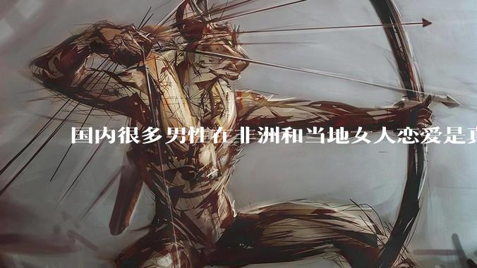国内很多男性在非洲和当地女人恋爱是真的吗?