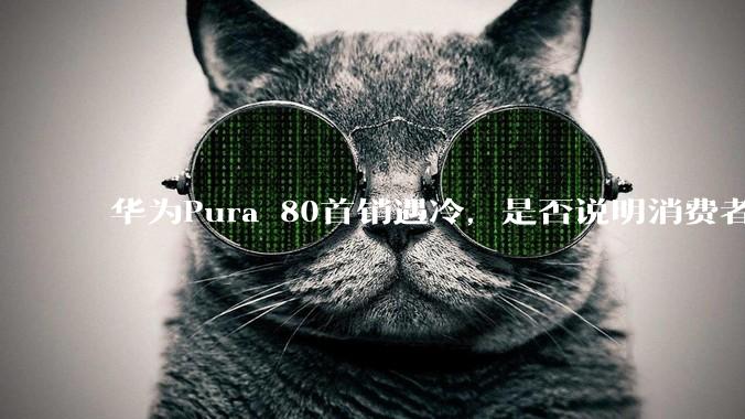 华为Pura 80首销遇冷，是否说明消费者已经开始对麒麟芯片性能有所觉醒？