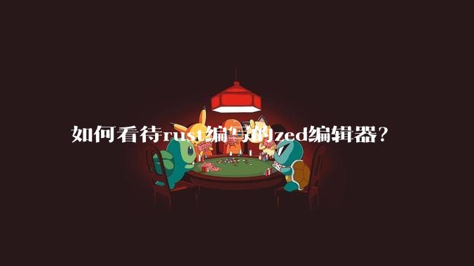 如何看待rust编写的zed编辑器？