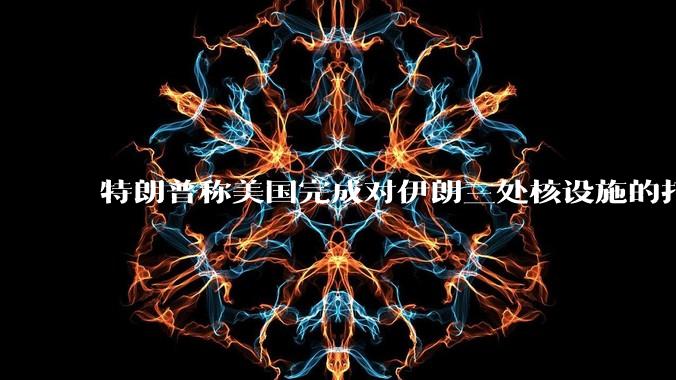 特朗普称美国完成对伊朗三处核设施的打击，具体情况如何？伊朗会如何反击？