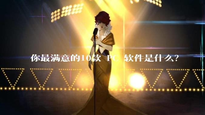 你最满意的10款 PC 软件是什么？