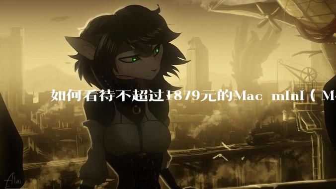 如何看待不超过1879元的Mac mini（M4+16/256GB+票），易用性吊打同级其他台式电脑？