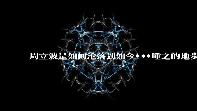 周立波是如何沦落到如今***唾之的地步？