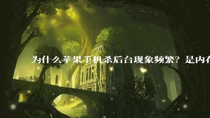 为什么苹果手机杀后台现象频繁？是内存不够、后台管理严格还是其他原因呢？