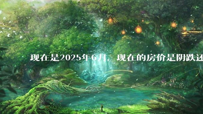 现在是2025年6月，现在的房价是阴跌还是暴跌？还会继续跌多久？是否已经开始分化?