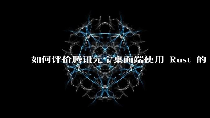 如何评价腾讯元宝桌面端使用 Rust 的 Tauri 框架？