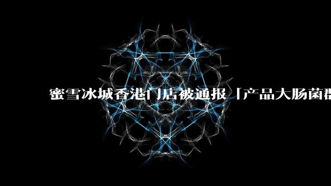 蜜雪冰城香港门店被通报「产品大肠菌群超标 70%」，哪些环节可能导致大肠菌群超标？会对身体有哪些危害？