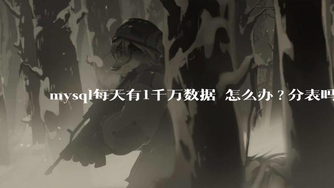 mysql每天有1千万数据 怎么办?分表吗 有什么好的方案。?