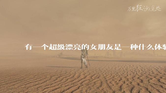 有一个超级漂亮的女朋友是一种什么体验？