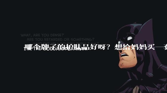 哪个牌子的护肤品好呀？想给妈妈买一套抗衰老的护肤品?