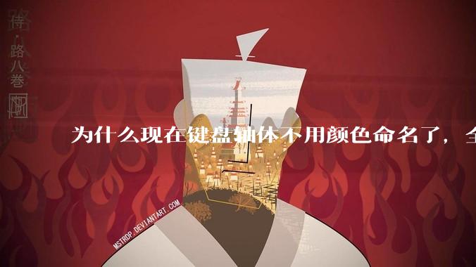 为什么现在键盘轴体不用颜色命名了，全是些莫名其妙的名字，看不懂到底是什么？