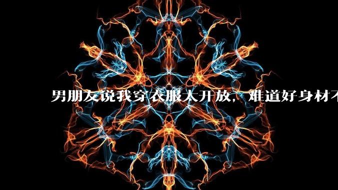 男朋友说我穿衣服太开放，难道好身材不应该显示出来吗？