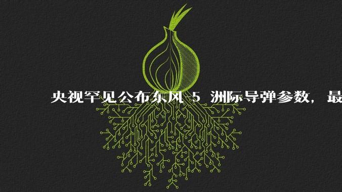 央视罕见公布东风-5 洲际导弹参数，最大射程 12000 公里，怎样解读？此时公布有哪些意义？