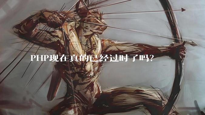 PHP现在真的已经过时了吗？