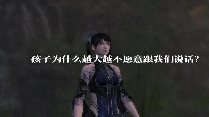孩子为什么越大越不愿意跟我们说话？