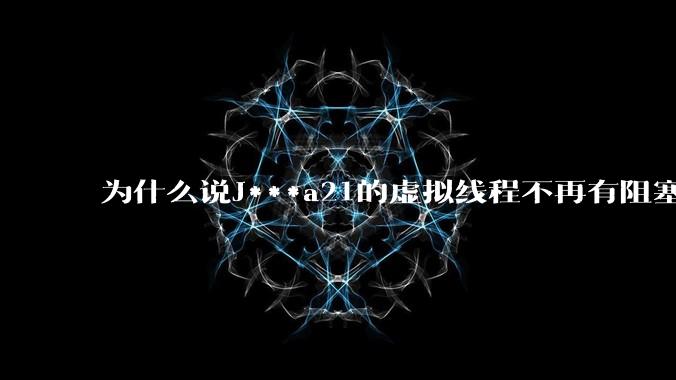 为什么说J***a21的虚拟线程不再有阻塞的问题？