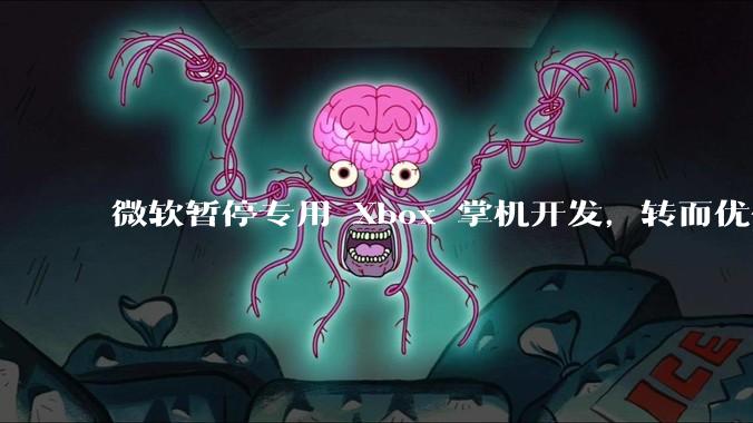 微软暂停专用 Xbox 掌机开发，转而优化 Windows 11 的掌机游戏体验，这背后原因有哪些？