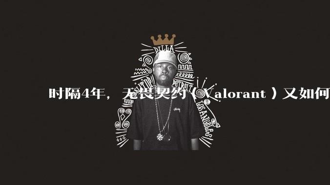 时隔4年，无畏契约（Valorant）又如何评价？