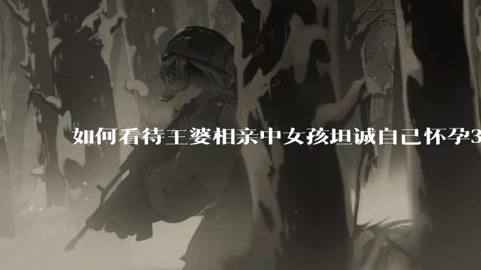 如何看待王婆相亲中女孩坦诚自己怀孕3个月，男方就直接拒绝了？