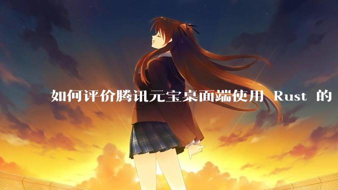 如何评价腾讯元宝桌面端使用 Rust 的 Tauri 框架？