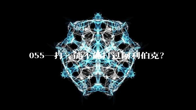055一打一能不能打过阿利伯克？