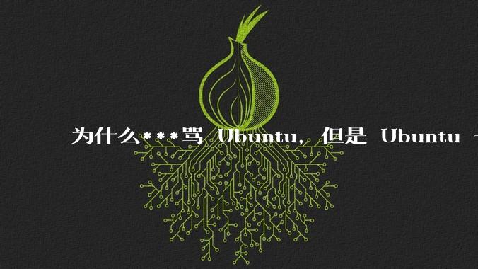 为什么***骂 Ubuntu，但是 Ubuntu 一直是所有 Linux 发行版中知名度、热度最高的？