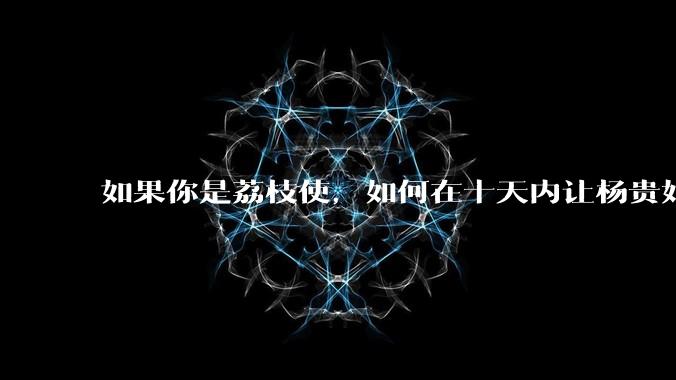 如果你是荔枝使，如何在十天内让杨贵妃吃上新鲜荔枝?