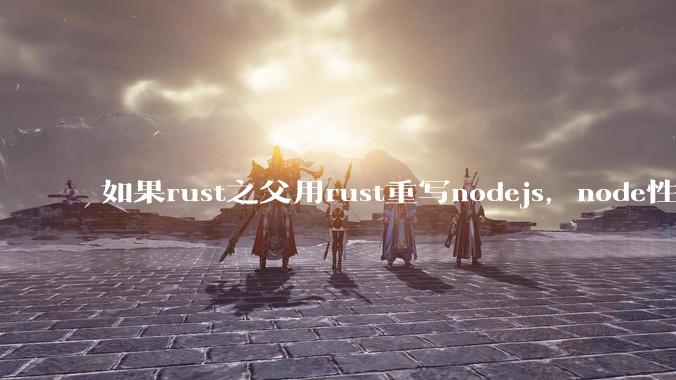 如果rust之父用rust重写nodejs，node性能能和rust一样吗？那么为啥v8慢？