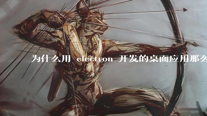 为什么用 electron 开发的桌面应用那么多？