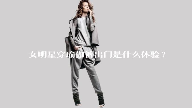 女明星穿瑜伽裤出门是什么体验?