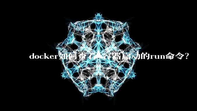 docker如何查看 容器启动的run命令？